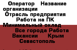 Оператор › Название организации ­ Dimond Style › Отрасль предприятия ­ Работа на ПК › Минимальный оклад ­ 16 000 - Все города Работа » Вакансии   . Крым,Севастополь